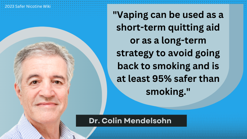 Dr Colin Mendelsohn "Vaping can be used as a short term quitting aid or as a long-term strategy to avoid going back to smoking and is at least 95% safer than smoking"