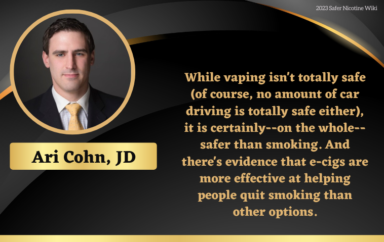 Ari Cohn, JD: "While vaping isn't totally safe (of course, no amount of car driving is totally safe either), it is certainly--on the whole--safer than smoking. And there's evidence that e-cigs are more effective at helping people quit smoking than other options"