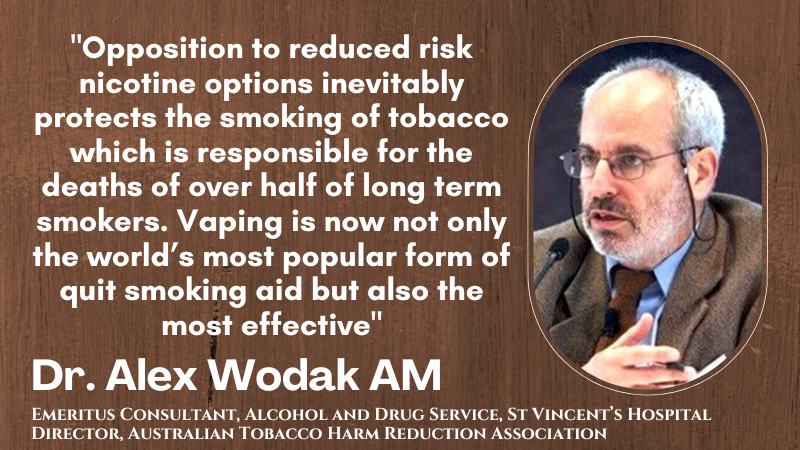 Dr Alex Wodak AM "Opposition to reduced risk nicotine options inevitably protects the smoking of tobacco which is responsible for the deaths of over half of long term smokers. Vaping is now not only the world's most popular stop smoking aid, but the most effective"