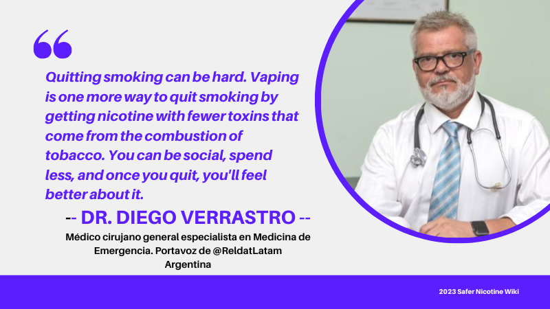 Argentina Dr. Diego Verrastro "Quitting smoking can be hard. Vaping is one more way to quit smoking by getting nicotine with fewer toxins that come from the combustion of tobacco. You can be social, spend less, and once you quit, you'l feel better about it"
