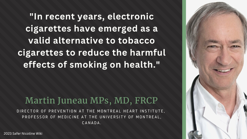 Martin Juneau MPs, MD, FRCP(C) "In recent years electronic cigarettes have emerged as a valid alternative to tobacco cigarettes to reduce the harmful effects of smoking on health."