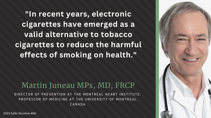 Martin Juneau MPs, MD, FRCP(C) "To the extent that you make vaping less accessible, less affordable, then you're going to prevent the very people who are the most likely to benefit from it from accessing it. What kind of government and what kind of science, would support that? It turns out we're living it."