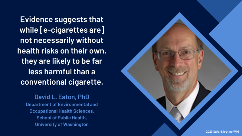 David L. Eaton, PhD, Department of Environmental and Occupational Health Sciences, School of Public Health, University of Washington: "Evidence suggests that while they're [e-cigarettes] not necessarily without health risks on their own, they are likely to be far less harmful than a conventional cigarette."