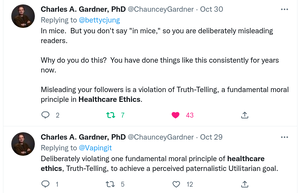 The first tweet pictured states: "In mice. But you don't say "in mice," so you are deliberately misleading readers. Why do you do this? You have done things like this consistently for years now. Misleading your followers is a violation of Truth-Telling, a fundamental moral principle in Healthcare Ethics." The second: "Deliberately violating one fundamental moral principle of healthcare ethics, Truth-Telling, to achieve a perceived paternalistic Utilitarian goal."